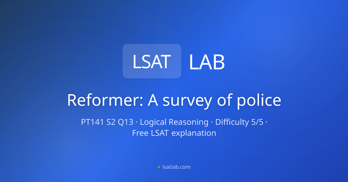 Reformer: A survey of police — PrepTest 141, Q13 Explanation